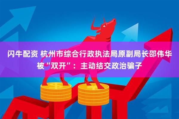 闪牛配资 杭州市综合行政执法局原副局长邵伟华被“双开”:主动结交政治骗子