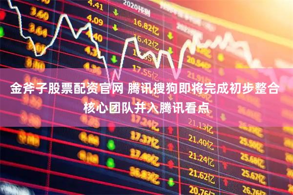 金斧子股票配资官网 腾讯搜狗即将完成初步整合 核心团队并入腾讯看点