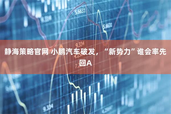 静海策略官网 小鹏汽车破发，“新势力”谁会率先回A