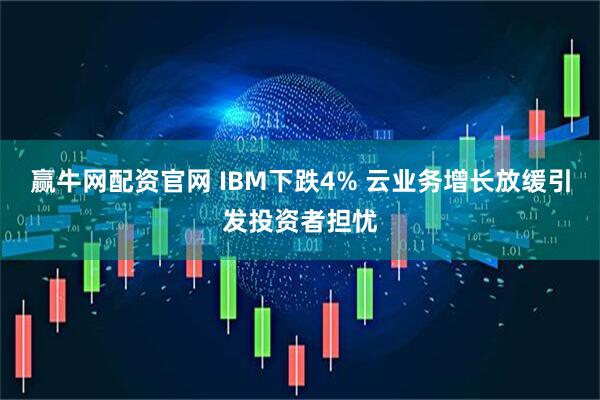 赢牛网配资官网 IBM下跌4% 云业务增长放缓引发投资者担忧