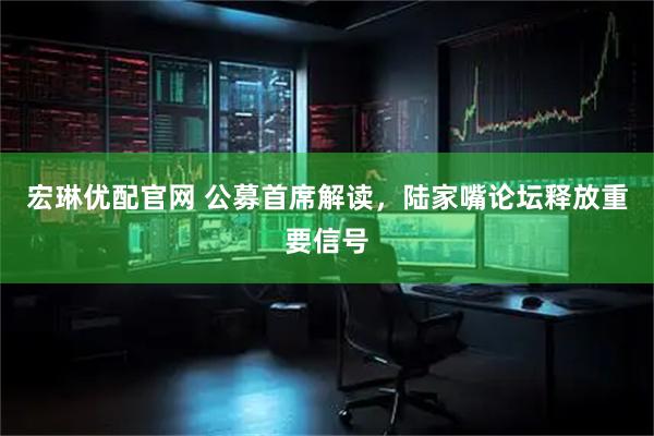 宏琳优配官网 公募首席解读，陆家嘴论坛释放重要信号