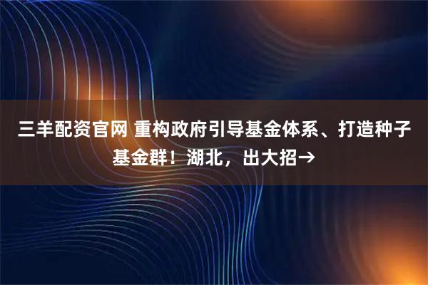 三羊配资官网 重构政府引导基金体系、打造种子基金群!湖北,出大招→