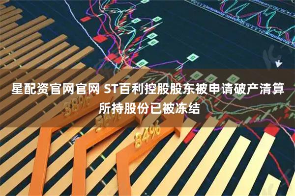 星配资官网官网 ST百利控股股东被申请破产清算 所持股份已被冻结