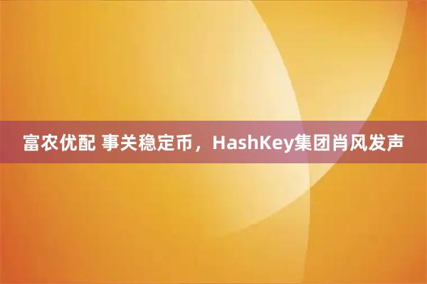 富农优配 事关稳定币，HashKey集团肖风发声