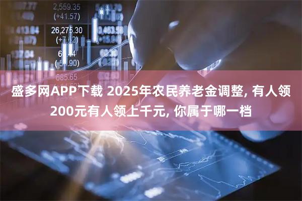 盛多网APP下载 2025年农民养老金调整, 有人领200元有人领上千元, 你属于哪一档