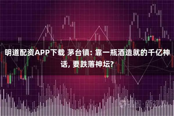 明道配资APP下载 茅台镇: 靠一瓶酒造就的千亿神话, 要跌落神坛?