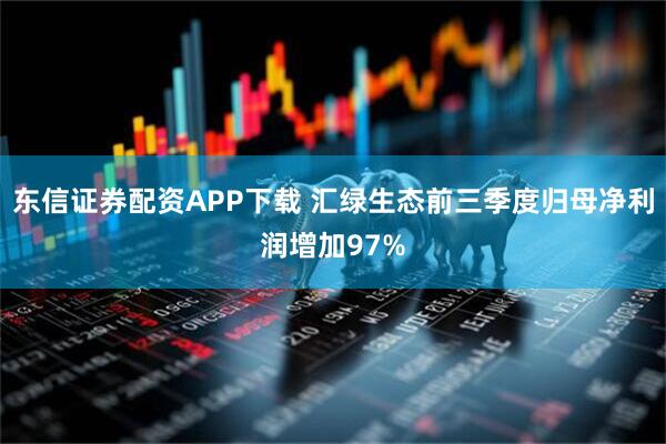 东信证券配资APP下载 汇绿生态前三季度归母净利润增加97%