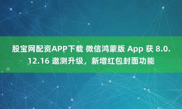 股宝网配资APP下载 微信鸿蒙版 App 获 8.0.12.16 邀测升级,新增红包封面功能