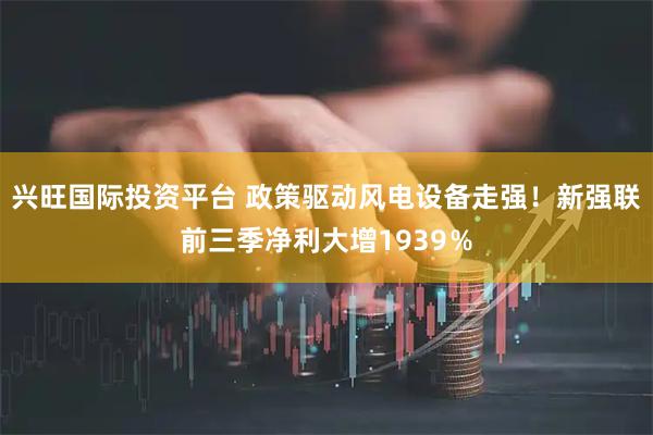 兴旺国际投资平台 政策驱动风电设备走强！新强联前三季净利大增1939％