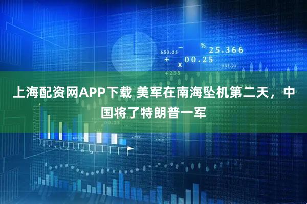 上海配资网APP下载 美军在南海坠机第二天，中国将了特朗普一军