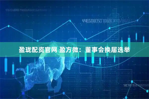 盈珑配资官网 盈方微：董事会换届选举