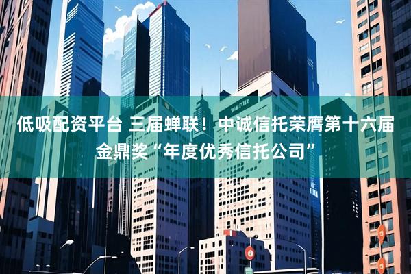 低吸配资平台 三届蝉联！中诚信托荣膺第十六届金鼎奖“年度优秀信托公司”