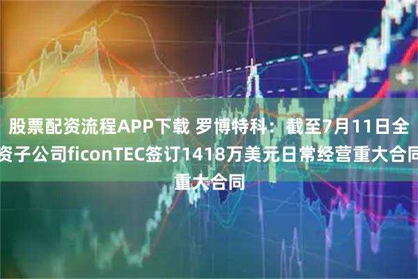 股票配资流程APP下载 罗博特科:截至7月11日全资子公司ficonTEC签订1418万美元日常经营重大合同