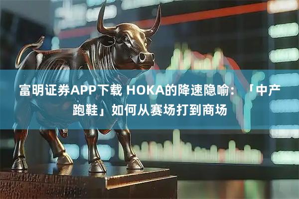 富明证券APP下载 HOKA的降速隐喻：「中产跑鞋」如何从赛场打到商场