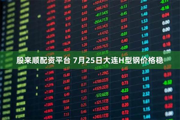 股来顺配资平台 7月25日大连H型钢价格稳