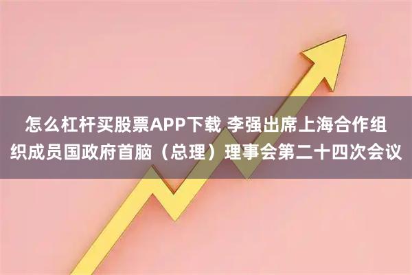 怎么杠杆买股票APP下载 李强出席上海合作组织成员国政府首脑（总理）理事会第二十四次会议