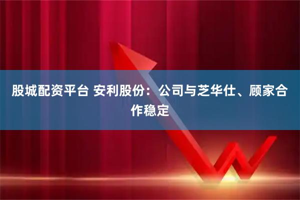 股城配资平台 安利股份：公司与芝华仕、顾家合作稳定