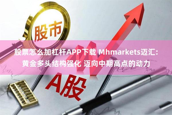 股票怎么加杠杆APP下载 Mhmarkets迈汇:黄金多头结构强化 迈向中期高点的动力