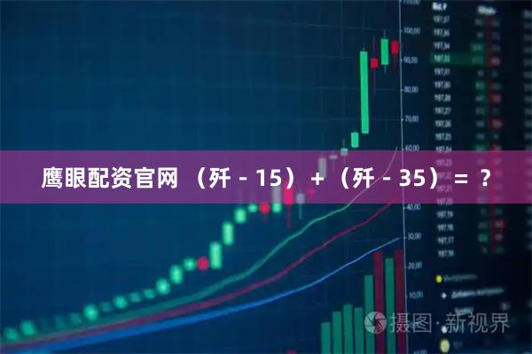 鹰眼配资官网 （歼－15）＋（歼－35）＝ ？