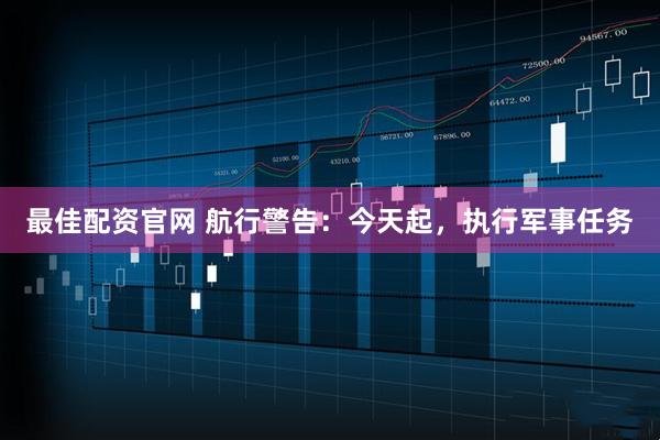 最佳配资官网 航行警告：今天起，执行军事任务