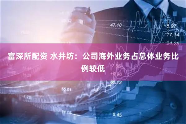 富深所配资 水井坊：公司海外业务占总体业务比例较低