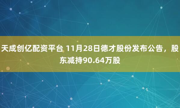 天成创亿配资平台 11月28日德才股份发布公告，股东减持90.64万股