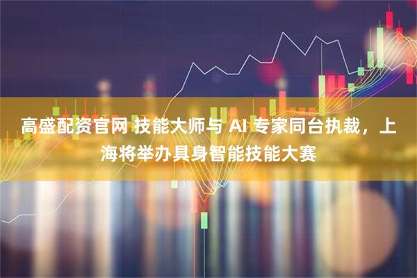 高盛配资官网 技能大师与 AI 专家同台执裁，上海将举办具身智能技能大赛