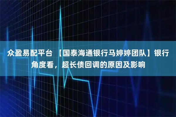 众盈易配平台 【国泰海通银行马婷婷团队】银行角度看,超长债回调的原因及影响