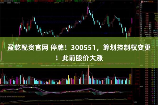 盈乾配资官网 停牌!300551,筹划控制权变更!此前股价大涨