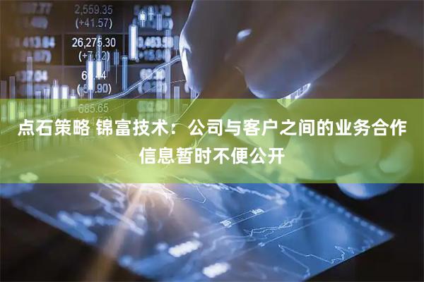 点石策略 锦富技术：公司与客户之间的业务合作信息暂时不便公开