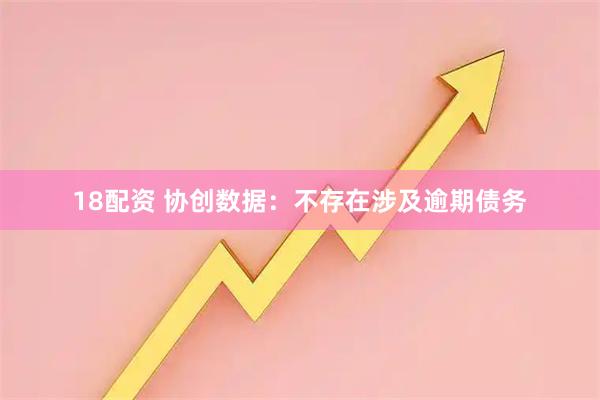 18配资 协创数据：不存在涉及逾期债务