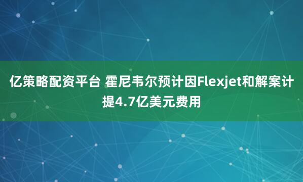 亿策略配资平台 霍尼韦尔预计因Flexjet和解案计提4.7亿美元费用