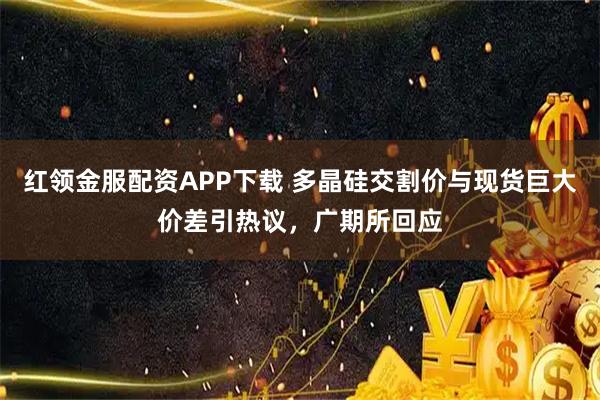 红领金服配资APP下载 多晶硅交割价与现货巨大价差引热议，广期所回应