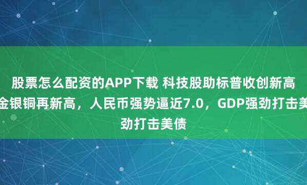 股票怎么配资的APP下载 科技股助标普收创新高，金银铜再新高，人民币强势逼近7.0，GDP强劲打击美债
