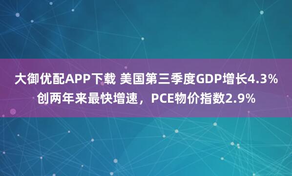 大御优配APP下载 美国第三季度GDP增长4.3%创两年来最快增速，PCE物价指数2.9%