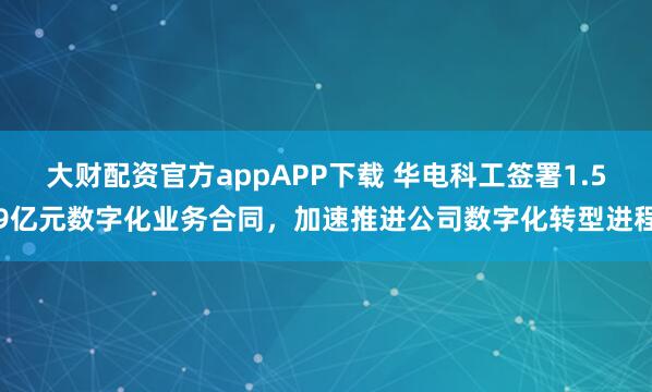 大财配资官方appAPP下载 华电科工签署1.59亿元数字化业务合同，加速推进公司数字化转型进程
