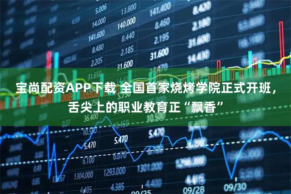 宝尚配资APP下载 全国首家烧烤学院正式开班，舌尖上的职业教育正“飘香”
