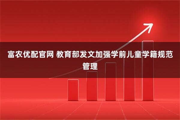 富农优配官网 教育部发文加强学前儿童学籍规范管理