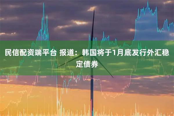 民信配资端平台 报道：韩国将于1月底发行外汇稳定债券