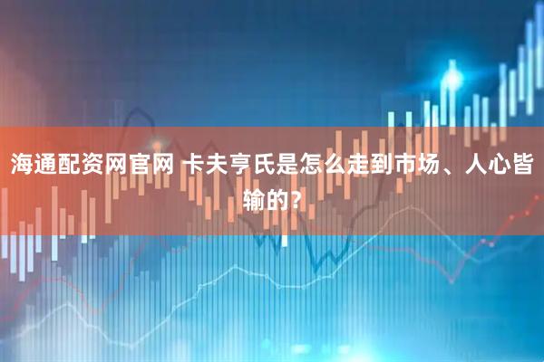 海通配资网官网 卡夫亨氏是怎么走到市场、人心皆输的？