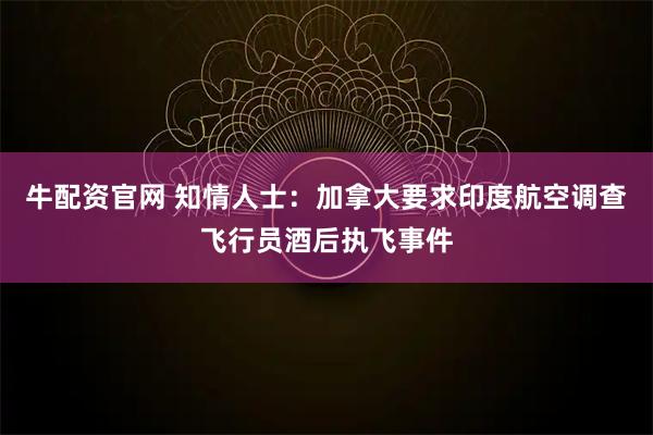 牛配资官网 知情人士：加拿大要求印度航空调查飞行员酒后执飞事件