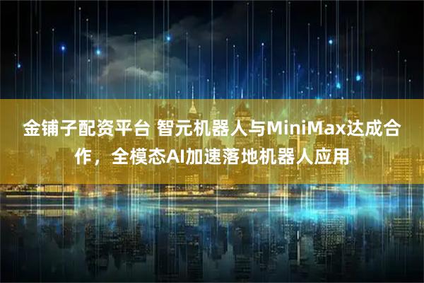 金铺子配资平台 智元机器人与MiniMax达成合作，全模态AI加速落地机器人应用