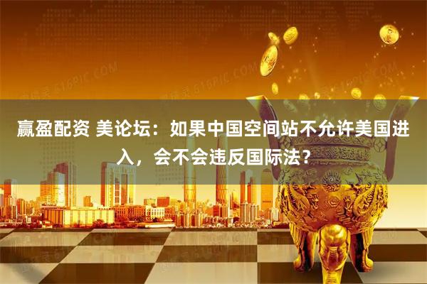 赢盈配资 美论坛:如果中国空间站不允许美国进入,会不会违反国际法?