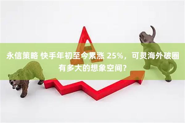 永信策略 快手年初至今累涨 25%，可灵海外破圈有多大的想象空间？