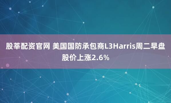 股莘配资官网 美国国防承包商L3Harris周二早盘股价上涨2.6%