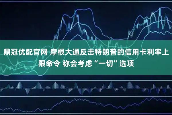 鼎冠优配官网 摩根大通反击特朗普的信用卡利率上限命令 称会考虑“一切”选项