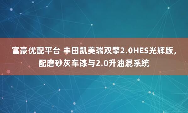 富豪优配平台 丰田凯美瑞双擎2.0HES光辉版，配磨砂灰车漆与2.0升油混系统