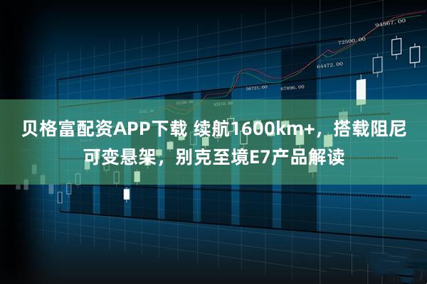 贝格富配资APP下载 续航1600km+，搭载阻尼可变悬架，别克至境E7产品解读