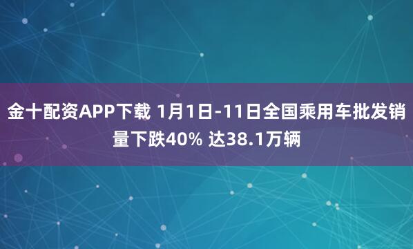 金十配资APP下载 1月1日-11日全国乘用车批发销量下跌40% 达38.1万辆
