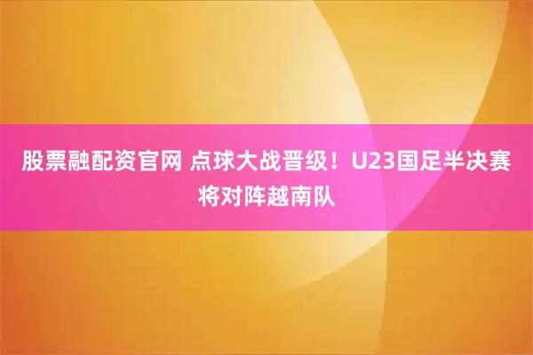 股票融配资官网 点球大战晋级！U23国足半决赛将对阵越南队